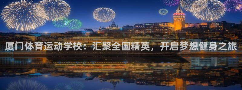 劲爆体育属于哪个电视台：厦门体育运动学校：汇聚全国精英，开启梦想健身之旅